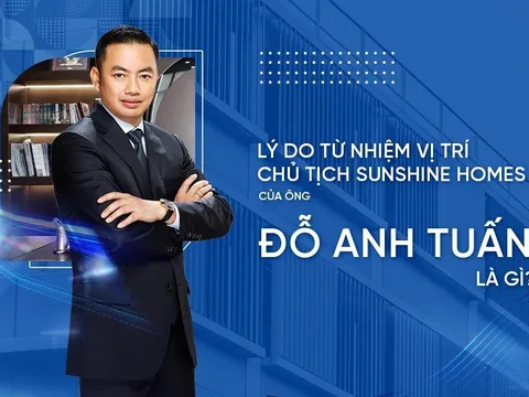 Lý do ông Đỗ Anh Tuấn từ nhiệm vị trí Chủ tịch HĐQT Sunshine Homes?